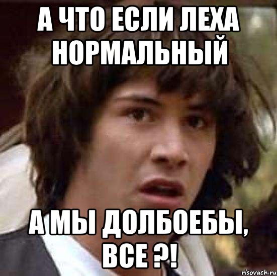 А что если Леха нормальный А мы долбоебы, все ?!, Мем А что если (Киану Ривз)