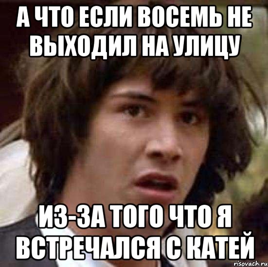 а что если Восемь не выходил на улицу из-за того что я встречался с Катей, Мем А что если (Киану Ривз)