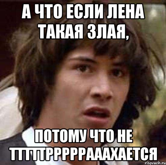 А что если Лена такая злая, потому что не тттттрррррааахается, Мем А что если (Киану Ривз)