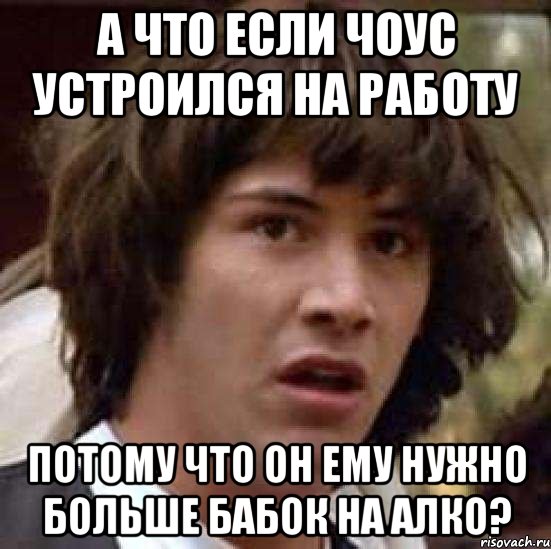 А ЧТО ЕСЛИ ЧОУС УСТРОИЛСЯ НА РАБОТУ ПОТОМУ ЧТО ОН ЕМУ НУЖНО БОЛЬШЕ БАБОК НА АЛКО?, Мем А что если (Киану Ривз)