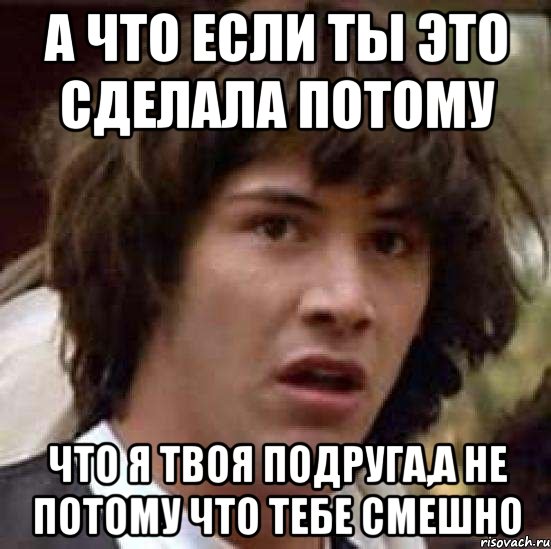 А что если ты это сделала потому Что я твоя подруга,а не потому что тебе смешно, Мем А что если (Киану Ривз)