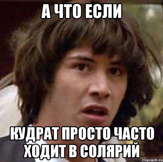 а что если Кудрат просто часто ходит в солярий, Мем А что если (Киану Ривз)