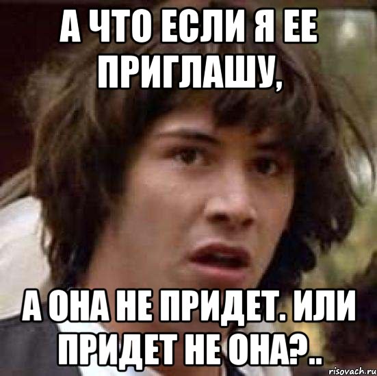 А что если я ее приглашу, А она не придет. Или придет не она?.., Мем А что если (Киану Ривз)