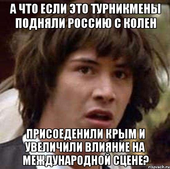 А что если это турникмены подняли Россию с колен Присоеденили Крым и увеличили влияние на международной сцене?, Мем А что если (Киану Ривз)