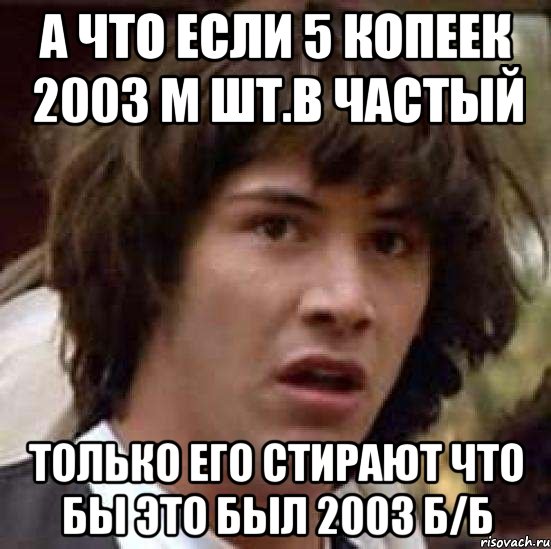 А что если 5 копеек 2003 м шт.В частый только его стирают что бы это был 2003 б/б, Мем А что если (Киану Ривз)