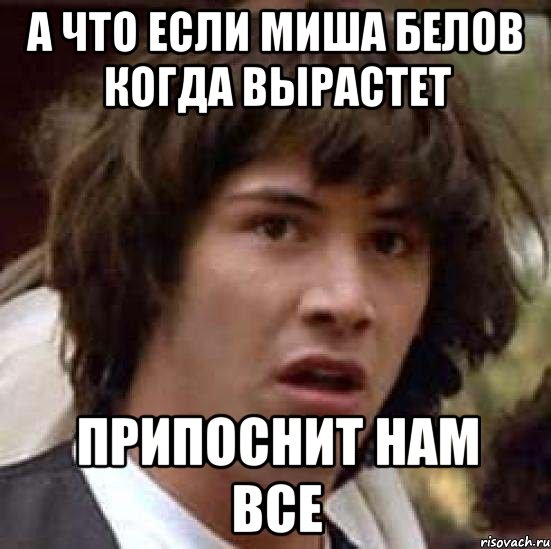 А что если Миша Белов когда вырастет Припоснит нам все, Мем А что если (Киану Ривз)