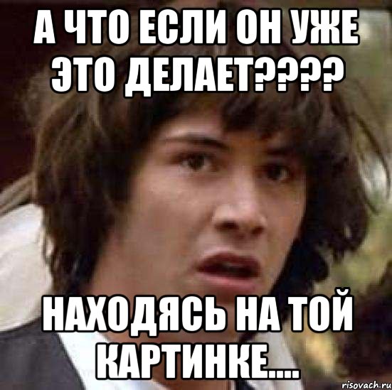 а что если он уже это делает???? находясь на той картинке...., Мем А что если (Киану Ривз)