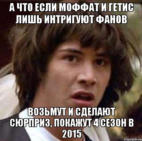 А что если Моффат и Гетис лишь интригуют фанов Возьмут и сделают сюрприз, покажут 4 сезон в 2015, Мем А что если (Киану Ривз)