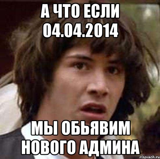 а что если 04.04.2014 мы обьявим нового админа, Мем А что если (Киану Ривз)