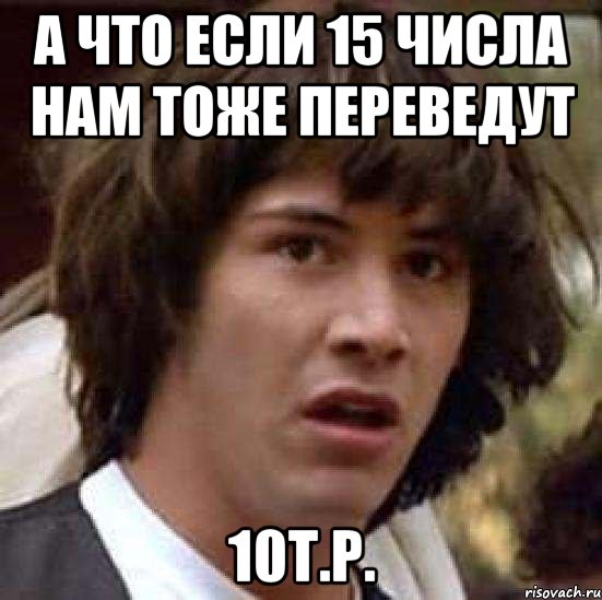 А что если 15 числа нам тоже переведут 10т.р., Мем А что если (Киану Ривз)