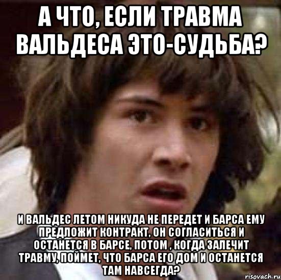 А что, если травма Вальдеса это-судьба? И Вальдес летом никуда не передет и Барса ему предложит контракт, он согласиться и останется в Барсе, потом , когда залечит травму, поймет, что Барса его дом и останется там навсегда?, Мем А что если (Киану Ривз)