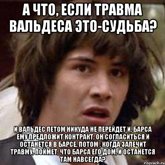 А что, если травма Вальдеса это-судьба? И Вальдес летом никуда не перейдет и, Барса ему предложит контракт, он согласиться и останется в Барсе, потом , когда залечит травму, поймет, что Барса его дом, и останется там навсегда?, Мем А что если (Киану Ривз)