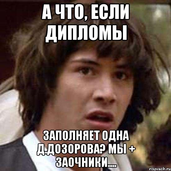 А что, если дипломы Заполняет одна Д.Дозорова? Мы + заочники...., Мем А что если (Киану Ривз)