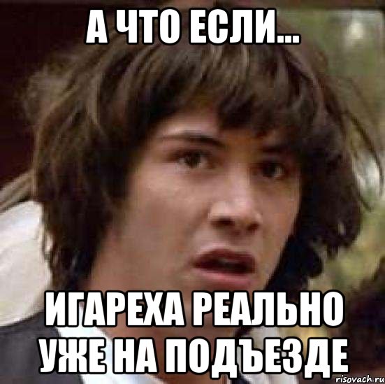 А что если... Игареха реально уже на подъезде, Мем А что если (Киану Ривз)