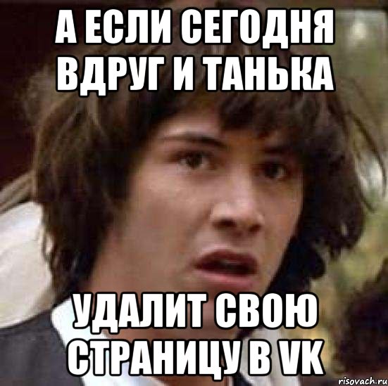 А если сегодня вдруг и Танька удалит свою страницу в vk, Мем А что если (Киану Ривз)