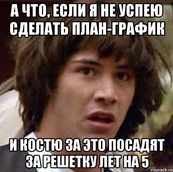 А что, если я не успею сделать план-график И Костю за это посадят за решетку лет на 5, Мем А что если (Киану Ривз)