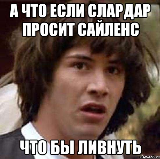 А ЧТО ЕСЛИ СЛАРДАР ПРОСИТ САЙЛЕНС ЧТО БЫ ЛИВНУТЬ, Мем А что если (Киану Ривз)