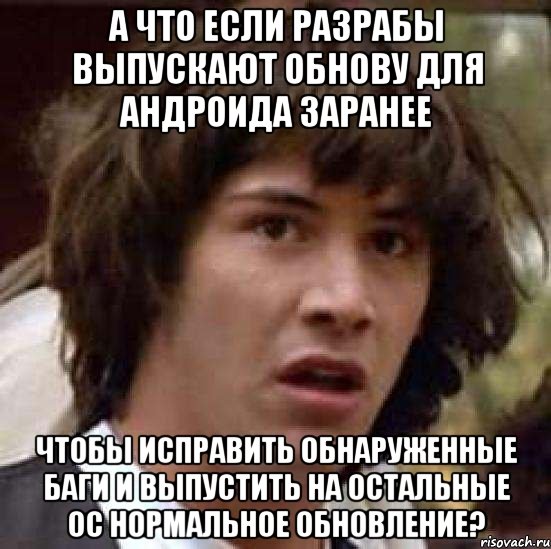 А ЧТО ЕСЛИ РАЗРАБЫ ВЫПУСКАЮТ ОБНОВУ ДЛЯ АНДРОИДА ЗАРАНЕЕ ЧТОБЫ ИСПРАВИТЬ ОБНАРУЖЕННЫЕ БАГИ И ВЫПУСТИТЬ НА ОСТАЛЬНЫЕ ОС НОРМАЛЬНОЕ ОБНОВЛЕНИЕ?, Мем А что если (Киану Ривз)