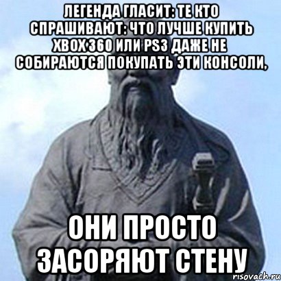 легенда гласит: те кто спрашивают: Что лучше купить Xbox 360 или Ps3 даже не собираются покупать эти консоли, они просто засоряют стену, Мем  конфуций