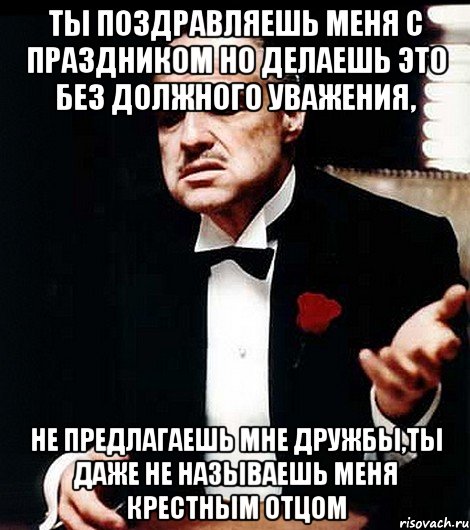 ты поздравляешь меня с праздником но делаешь это без должного уважения, не предлагаешь мне дружбы,ты даже не называешь меня крестным отцом, Мем ты делаешь это без уважения