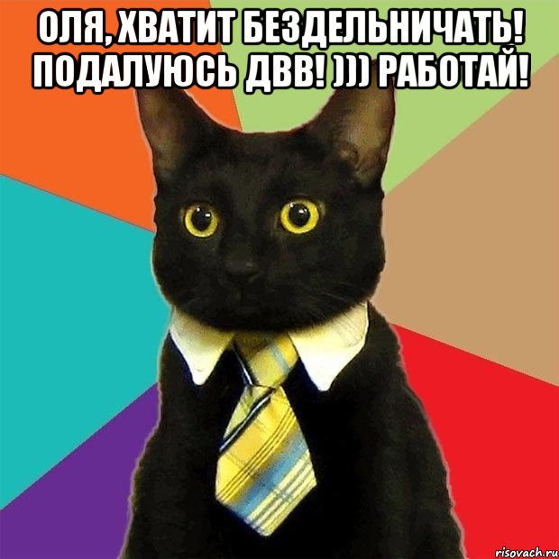 Оля, хватит бездельничать! Подалуюсь ДВВ! ))) Работай! , Мем  Кошечка