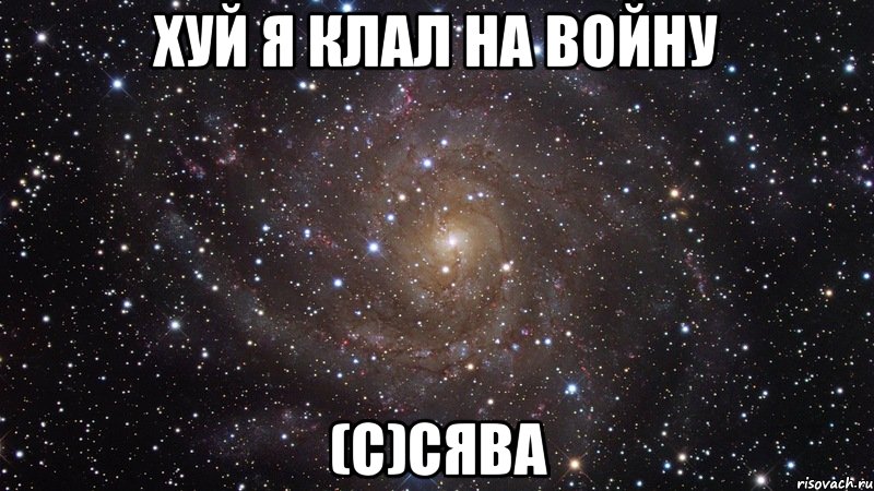 ХУЙ Я КЛАЛ НА ВОЙНУ (с)Сява, Мем  Космос (офигенно)