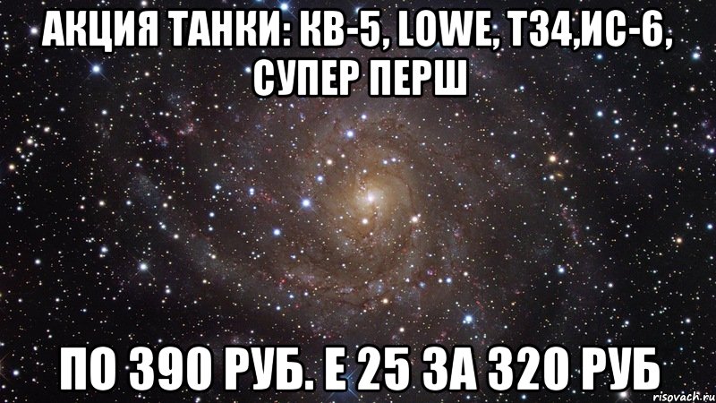 Акция Танки: КВ-5, Lowe, Т34,ИС-6, супер перш По 390 руб. Е 25 за 320 руб, Мем  Космос (офигенно)