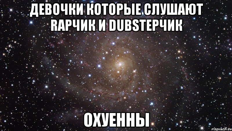 Девочки которые слушают Rapчик и Dubstepчик ОХУЕННЫ, Мем  Космос (офигенно)