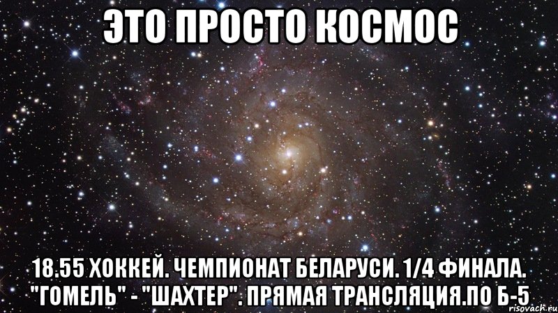 Это просто космос 18.55 Хоккей. Чемпионат Беларуси. 1/4 финала. "Гомель" - "Шахтер". Прямая трансляция.по Б-5, Мем  Космос (офигенно)