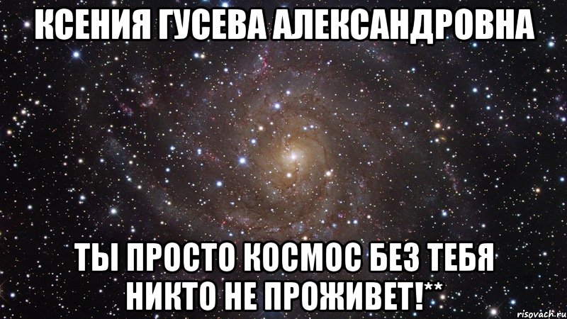 Ксения Гусева Александровна Ты просто космос без тебя никто не проживет!**, Мем  Космос (офигенно)