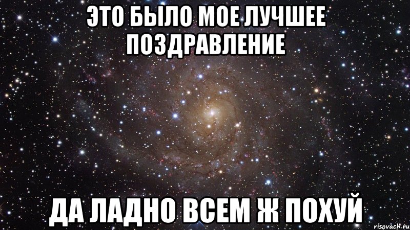 это было мое лучшее поздравление Да ладно всем ж похуй, Мем  Космос (офигенно)