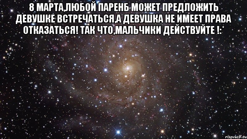 8 марта,любой паренб может предложить девушке встречаться,А девушка не имеет права отказаться! Так что,мальчики действуйте !:* , Мем  Космос (офигенно)