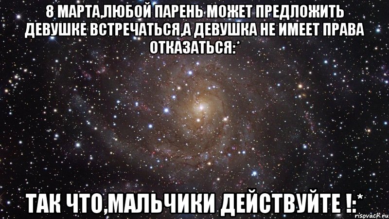 8 марта,любой парень может предложить девушке встречаться,а девушка не имеет права отказаться:* Так что,мальчики действуйте !:*, Мем  Космос (офигенно)