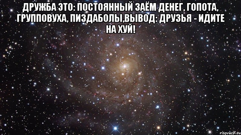 Дружба это: постоянный заём денег, гопота, групповуха, пиздаболы,вывод: друзья - идите на хуй! , Мем  Космос (офигенно)