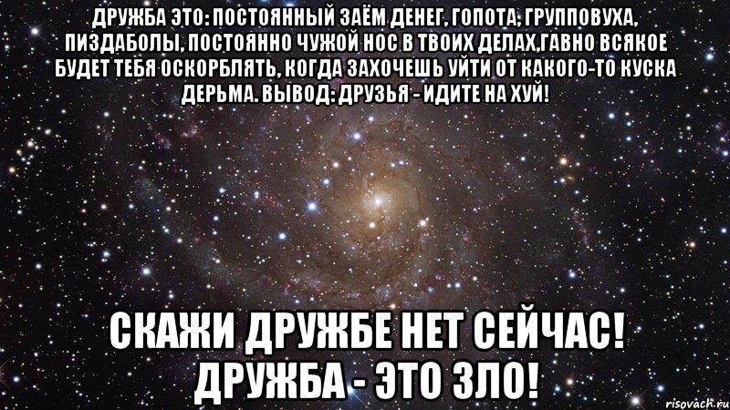 Дружба это: постоянный заём денег, гопота, групповуха, пиздаболы, постоянно чужой нос в твоих делах,гавно всякое будет тебя оскорблять, когда захочешь уйти от какого-то куска дерьма. вывод: друзья - идите на хуй! скажи дружбе нет сейчас! дружба - это зло!, Мем  Космос (офигенно)