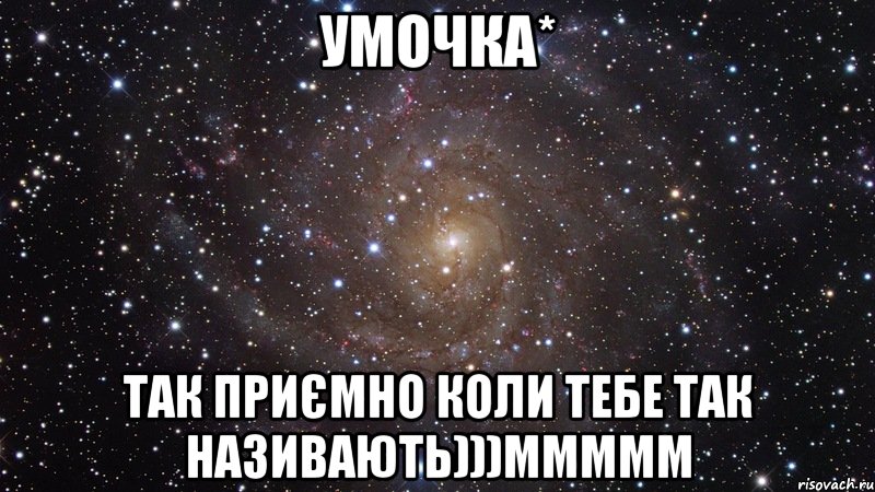 Умочка* Так приємно коли тебе так називають)))ммммм, Мем  Космос (офигенно)