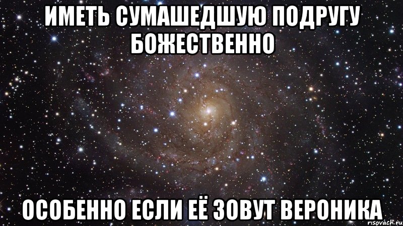 Иметь сумашедшую подругу божественно особенно если её зовут вероника, Мем  Космос (офигенно)