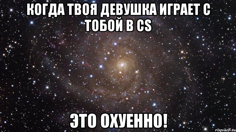 Когда твоя девушка играет с тобой в CS Это охуенно!, Мем  Космос (офигенно)