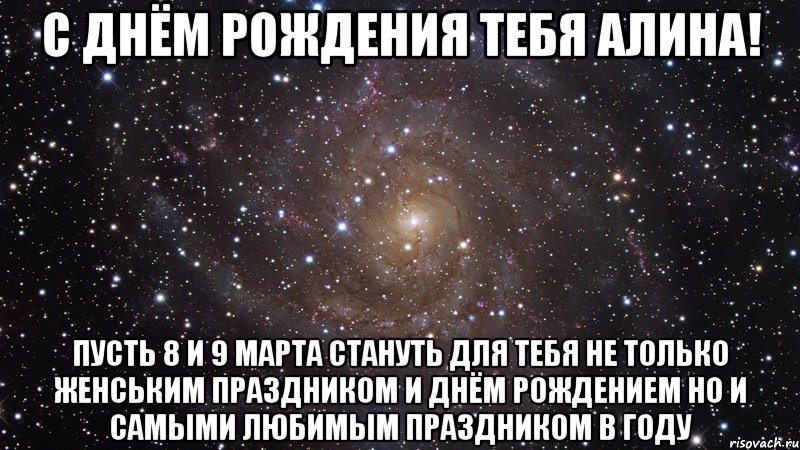 С днём рождения тебя Алина! Пусть 8 и 9 марта стануть для тебя не только Женським праздником и Днём Рождением но и самыми любимым праздником в году, Мем  Космос (офигенно)