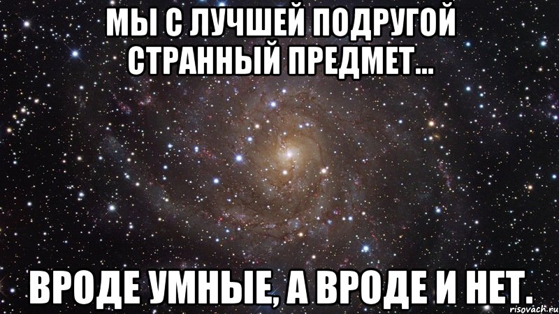 Мы с лучшей подругой странный предмет... Вроде умные, а вроде и нет., Мем  Космос (офигенно)