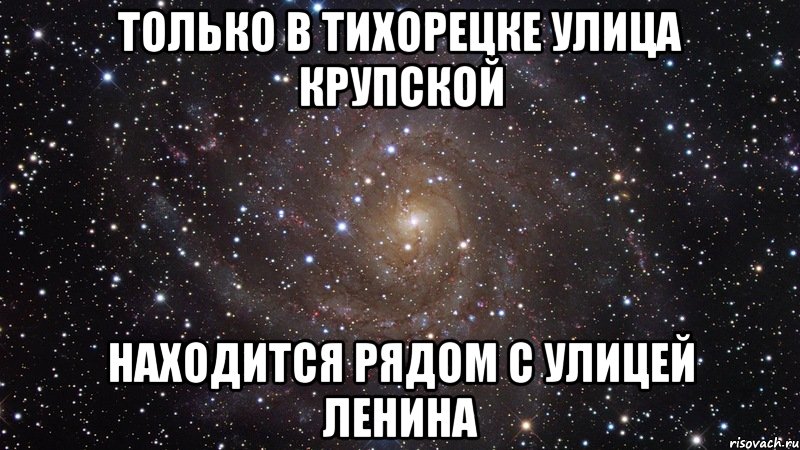 ТОЛЬКО В ТИХОРЕЦКЕ УЛИЦА КРУПСКОЙ НАХОДИТСЯ РЯДОМ С УЛИЦЕЙ ЛЕНИНА, Мем  Космос (офигенно)