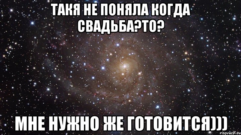 Такя не поняла когда свадьба?то? Мне нужно же готовится))), Мем  Космос (офигенно)