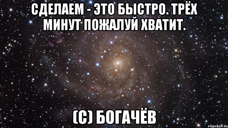 Сделаем - это быстро. Трёх минут пожалуй хватит. (с) Богачёв, Мем  Космос (офигенно)