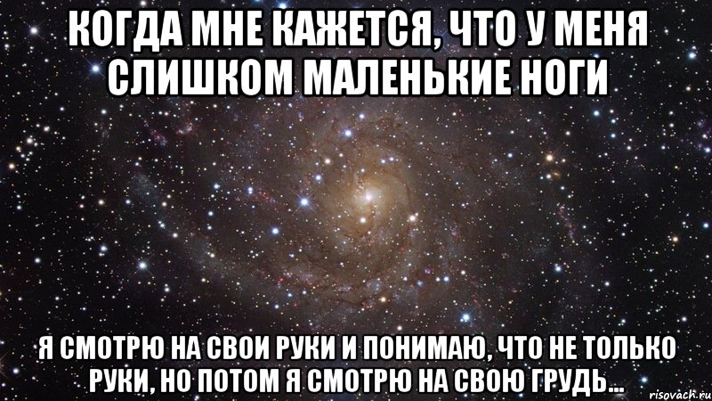 когда мне кажется, что у меня слишком маленькие ноги я смотрю на свои руки и понимаю, что не только руки, но потом я смотрю на свою грудь..., Мем  Космос (офигенно)