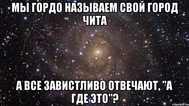 Мы гордо называем свой город Чита А все завистливо отвечают, "а где это"?, Мем  Космос (офигенно)