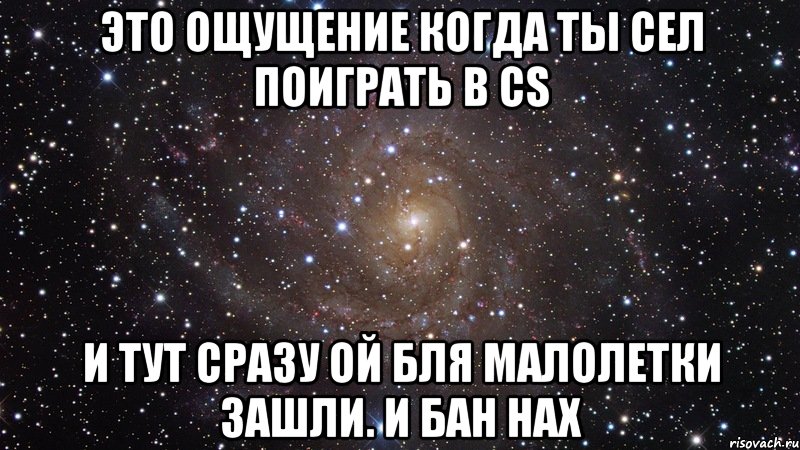 Это ощущение когда ты сел поиграть в CS И тут сразу ой бля малолетки зашли. И бан нах, Мем  Космос (офигенно)