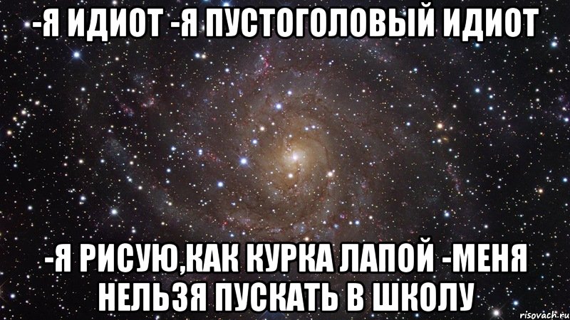 -Я идиот -Я пустоголовый идиот -Я рисую,как курка лапой -Меня нельзя пускать в школу, Мем  Космос (офигенно)