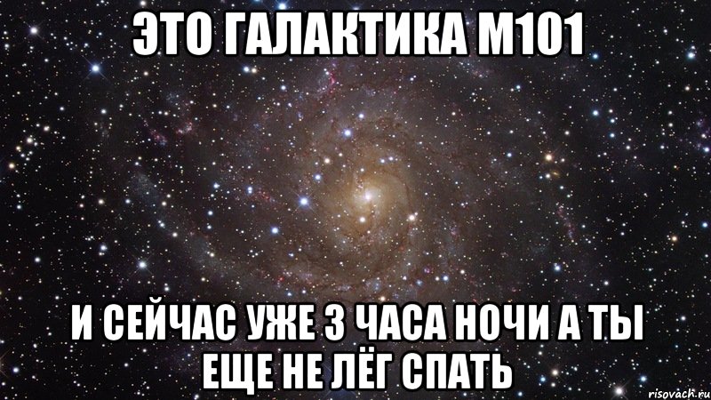 это галактика М101 и сейчас уже 3 часа ночи а ты еще не лёг спать, Мем  Космос (офигенно)