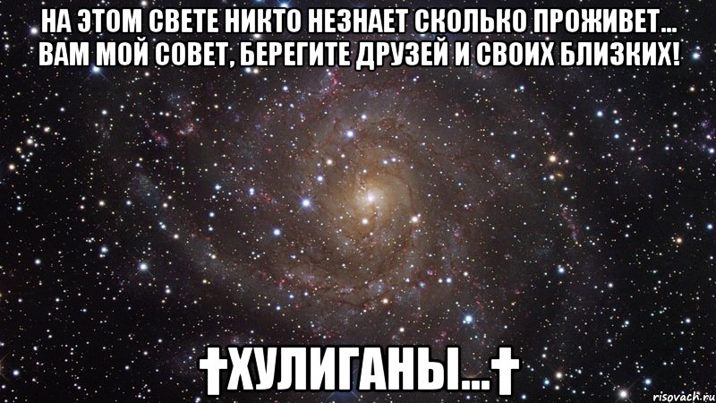 На этом свете никто незнает сколько проживет... Вам мой совет, берегите друзей и своих близких! †ХулИганы...†, Мем  Космос (офигенно)