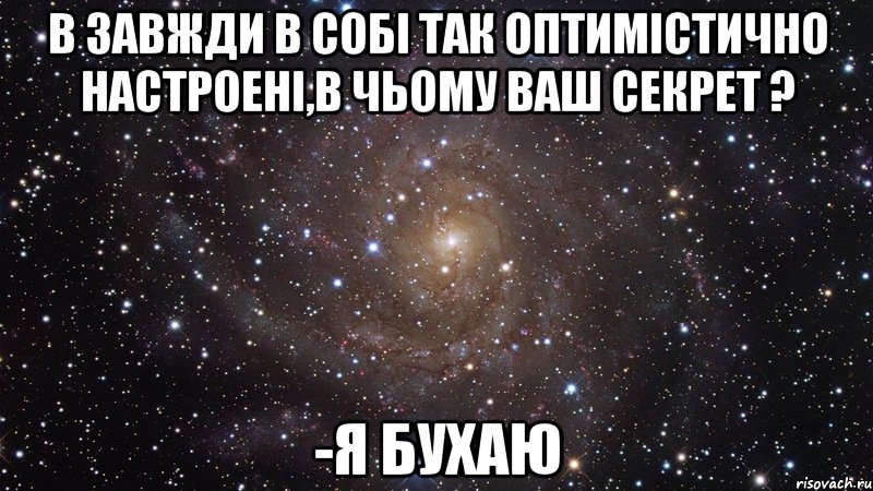 в завжди в собі так оптимістично настроені,в чьому ваш секрет ? -я бухаю, Мем  Космос (офигенно)